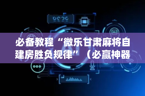 必备教程“微乐甘肃麻将自建房胜负规律”（必赢神器免费安装)