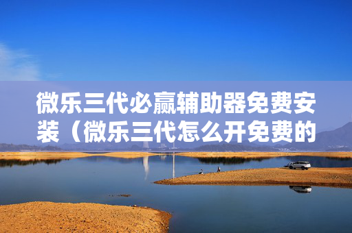 微乐三代必赢辅助器免费安装（微乐三代怎么开免费的挂）