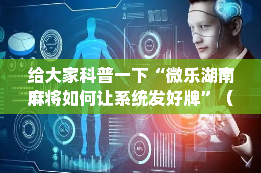 给大家科普一下“微乐湖南麻将如何让系统发好牌”（开挂辅助器插件)