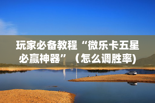 玩家必备教程“微乐卡五星必赢神器”（怎么调胜率)