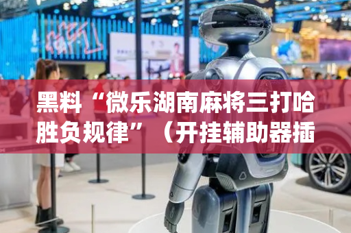 黑料“微乐湖南麻将三打哈胜负规律”（开挂辅助器插件)