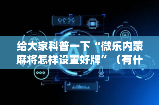 给大家科普一下“微乐内蒙麻将怎样设置好牌”（有什么诀窍)