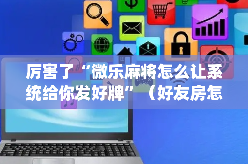 厉害了“微乐麻将怎么让系统给你发好牌”（好友房怎么才能赢)