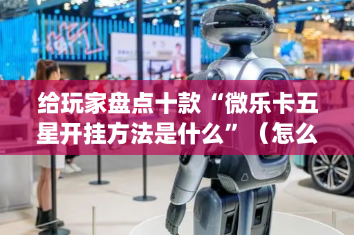 给玩家盘点十款“微乐卡五星开挂方法是什么”（怎么提高胜率)