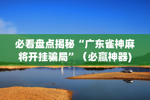 必看盘点揭秘“广东雀神麻将开挂骗局”（必赢神器)