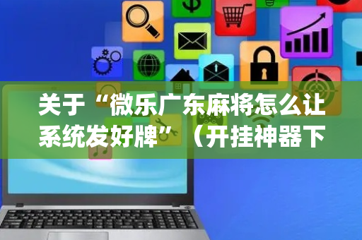 关于“微乐广东麻将怎么让系统发好牌”（开挂神器下载)