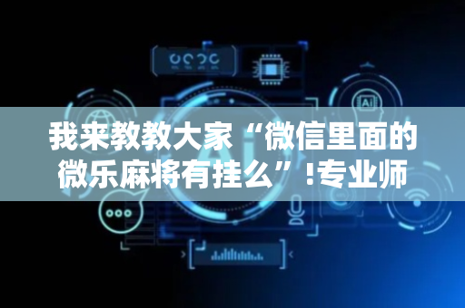 我来教教大家“微信里面的微乐麻将有挂么”!专业师傅带你一起了解（详细教程）-抖音
