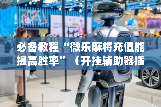 必备教程“微乐麻将充值能提高胜率”（开挂辅助器插件)