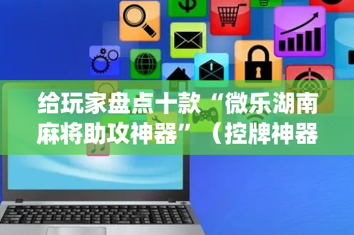 给玩家盘点十款“微乐湖南麻将助攻神器”（控牌神器)