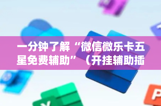 一分钟了解“微信微乐卡五星免费辅助”（开挂辅助插件)