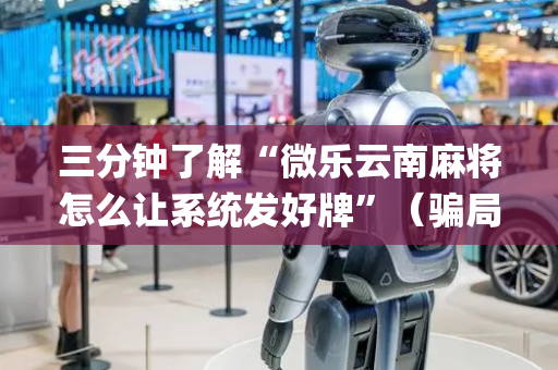 三分钟了解“微乐云南麻将怎么让系统发好牌”（骗局大揭秘)