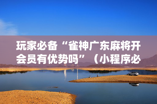 玩家必备“雀神广东麻将开会员有优势吗”（小程序必赢神器)