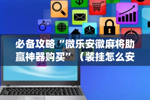 必备攻略“微乐安徽麻将助赢神器购买”（装挂怎么安装)