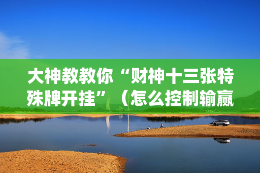 大神教教你“财神十三张特殊牌开挂”（怎么控制输赢)