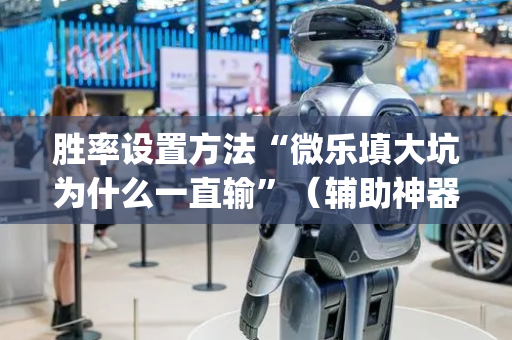 胜率设置方法“微乐填大坑为什么一直输”（辅助神器免费)