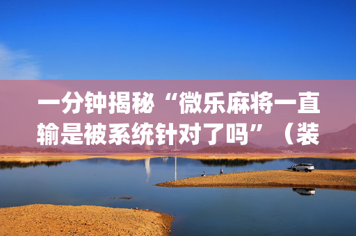 一分钟揭秘“微乐麻将一直输是被系统针对了吗”（装挂怎么安装)