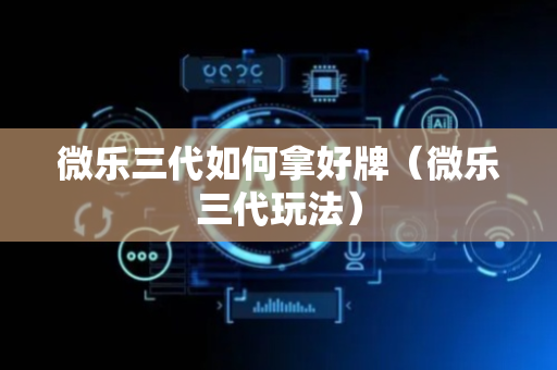 微乐三代如何拿好牌（微乐三代玩法）