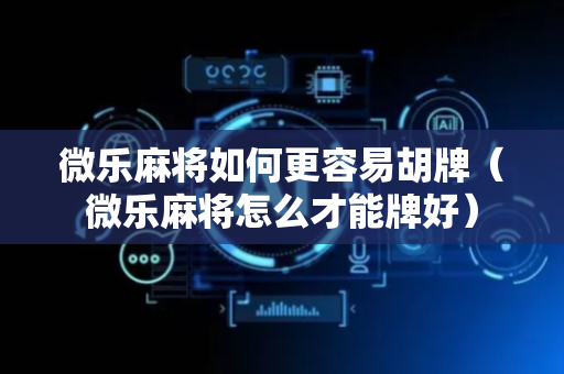 微乐麻将如何更容易胡牌（微乐麻将怎么才能牌好）