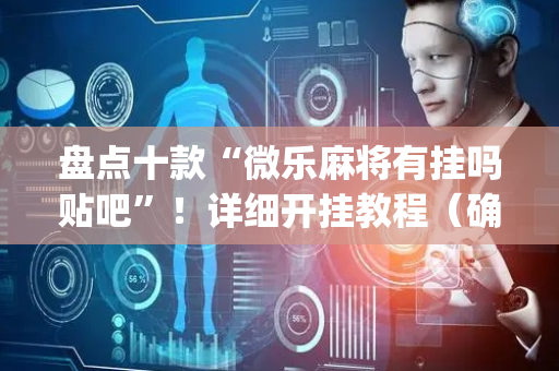 盘点十款“微乐麻将有挂吗贴吧”！详细开挂教程（确实真的有挂)-抖音
