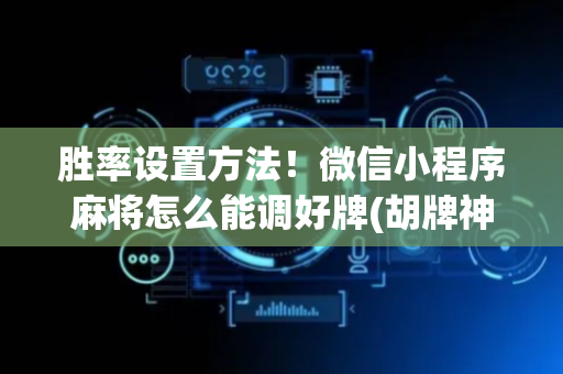 胜率设置方法！微信小程序麻将怎么能调好牌(胡牌神器有猫腻吗)