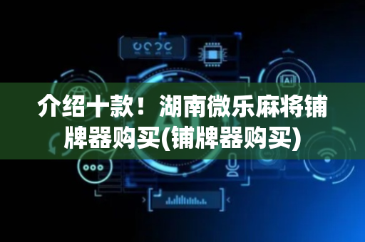 介绍十款！湖南微乐麻将铺牌器购买(铺牌器购买)