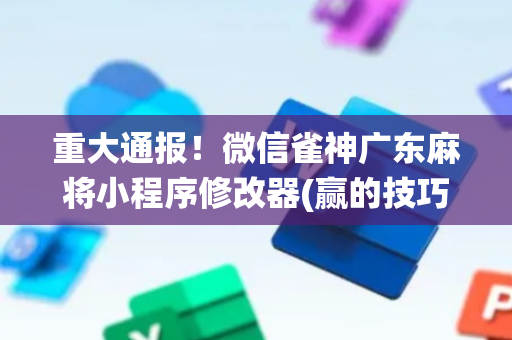 重大通报！微信雀神广东麻将小程序修改器(赢的技巧系统规律)