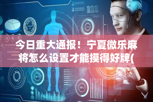 今日重大通报！宁夏微乐麻将怎么设置才能摸得好牌(自建房怎么赢)