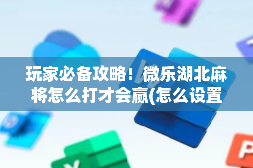 玩家必备攻略！微乐湖北麻将怎么打才会赢(怎么设置胡牌)