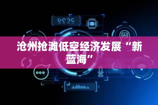 沧州抢滩低空经济发展“新蓝海”
