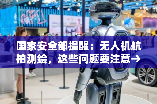 国家安全部提醒：无人机航拍测绘，这些问题要注意→