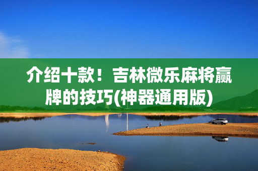 介绍十款！吉林微乐麻将赢牌的技巧(神器通用版)