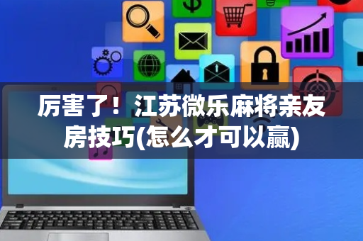 厉害了！江苏微乐麻将亲友房技巧(怎么才可以赢)