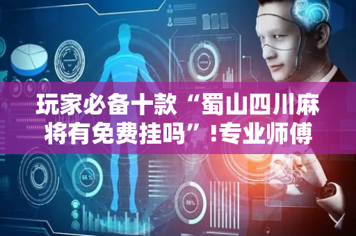 玩家必备十款“蜀山四川麻将有免费挂吗”!专业师傅带你一起了解（详细教程）-抖音
