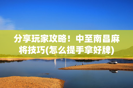 分享玩家攻略！中至南昌麻将技巧(怎么提手拿好牌)