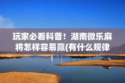 玩家必看科普！湖南微乐麻将怎样容易赢(有什么规律)