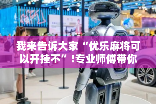 我来告诉大家“优乐麻将可以开挂不”!专业师傅带你一起了解（详细教程）-抖音