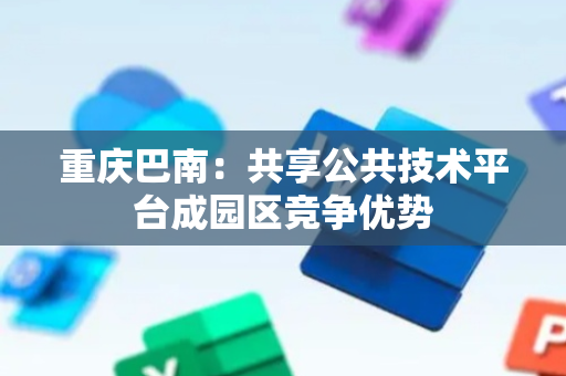 重庆巴南：共享公共技术平台成园区竞争优势