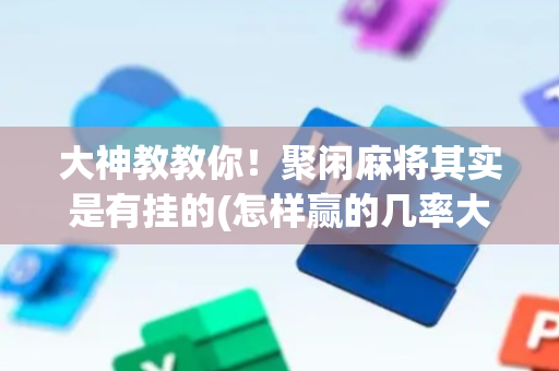 大神教教你！聚闲麻将其实是有挂的(怎样赢的几率大)