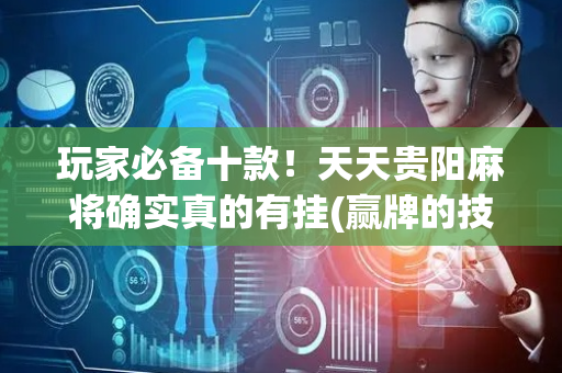 玩家必备十款！天天贵阳麻将确实真的有挂(赢牌的技巧)