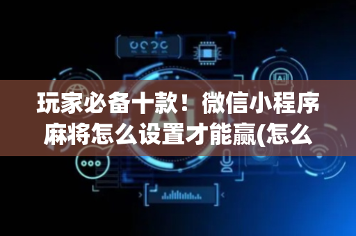 玩家必备十款！微信小程序麻将怎么设置才能赢(怎么让系统给自己好牌)