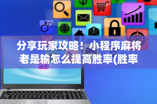 分享玩家攻略！小程序麻将老是输怎么提高胜率(胜率到哪调)