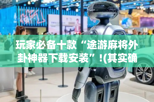 玩家必备十款“途游麻将外卦神器下载安装”!(其实确实有挂)-抖音