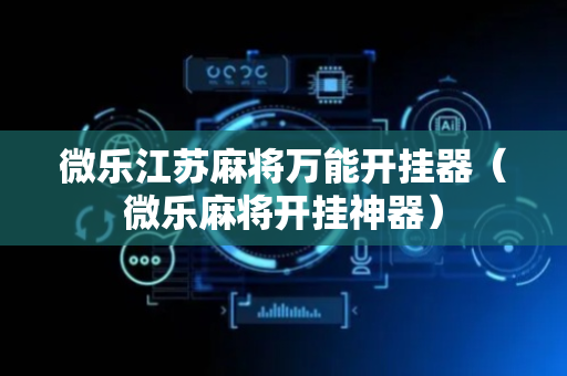 微乐江苏麻将万能开挂器（微乐麻将开挂神器）