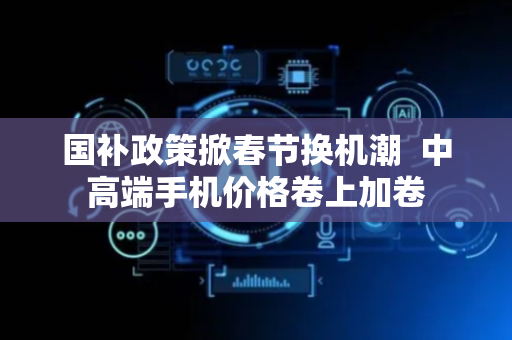 国补政策掀春节换机潮  中高端手机价格卷上加卷