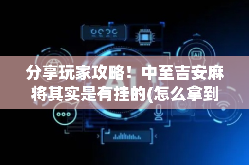 分享玩家攻略！中至吉安麻将其实是有挂的(怎么拿到好牌)
