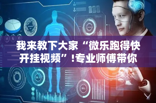 我来教下大家“微乐跑得快开挂视频”!专业师傅带你一起了解（详细教程）-抖音