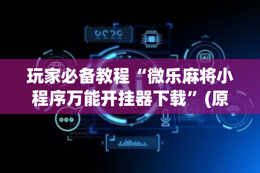 玩家必备教程“微乐麻将小程序万能开挂器下载”(原来真的有挂)-抖音