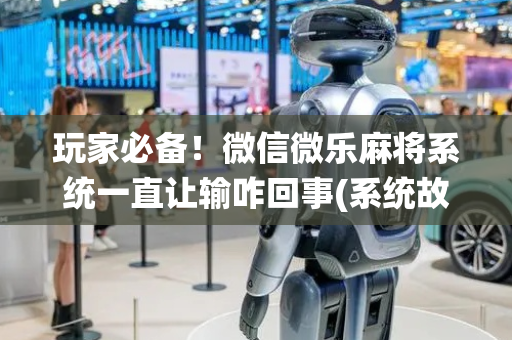 玩家必备！微信微乐麻将系统一直让输咋回事(系统故意让你输)