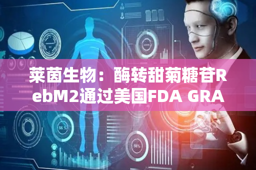 莱茵生物：酶转甜菊糖苷RebM2通过美国FDA GRAS认证