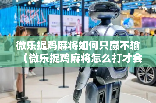 微乐捉鸡麻将如何只赢不输（微乐捉鸡麻将怎么打才会赢）